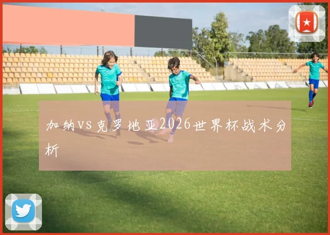 加纳vs克罗地亚2026世界杯战术分析