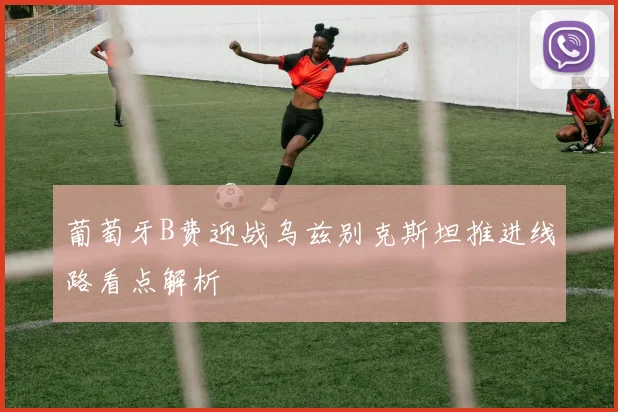 葡萄牙B费迎战乌兹别克斯坦推进线路看点解析