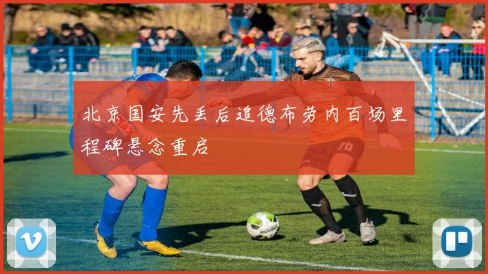 北京国安先丢后追德布劳内百场里程碑悬念重启