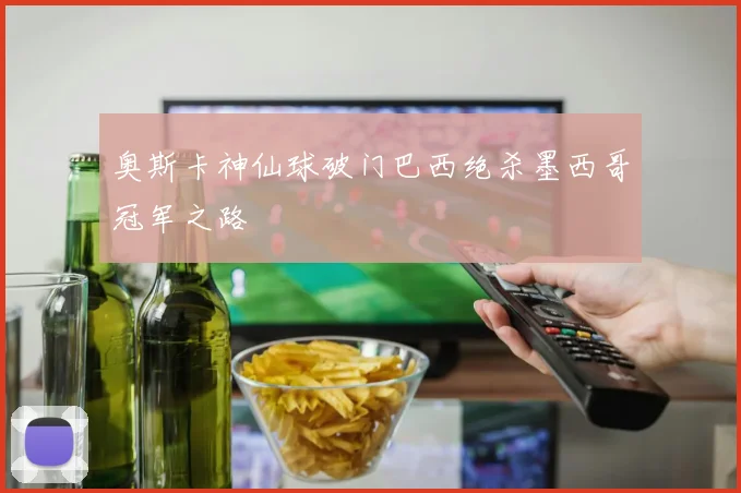 奥斯卡神仙球破门巴西绝杀墨西哥冠军之路