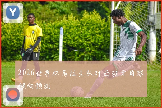 2026世界杯乌拉圭队对西班牙角球倾向预测
