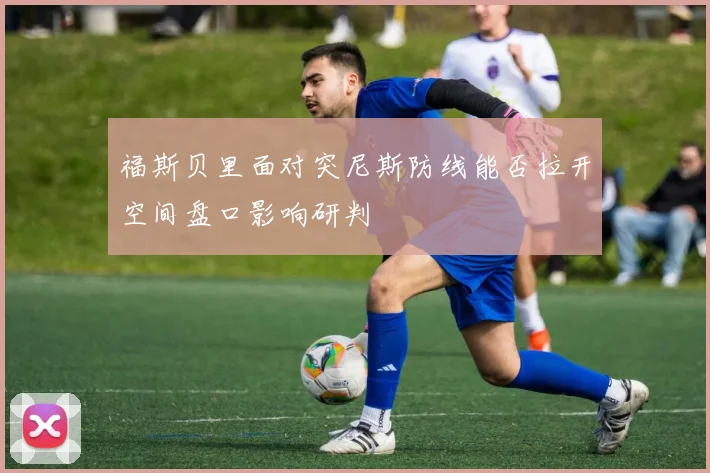 福斯贝里面对突尼斯防线能否拉开空间盘口影响研判