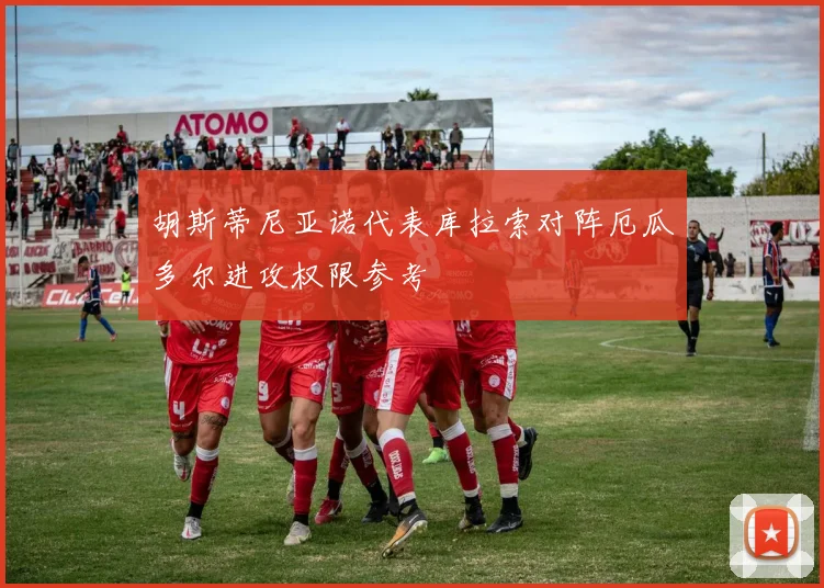 胡斯蒂尼亚诺代表库拉索对阵厄瓜多尔进攻权限参考