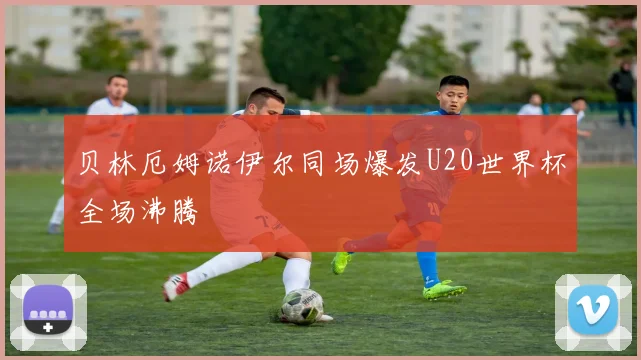 贝林厄姆诺伊尔同场爆发U20世界杯全场沸腾