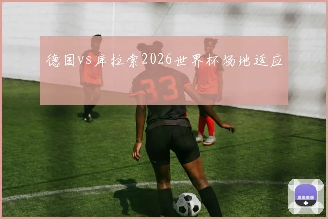 德国vs库拉索2026世界杯场地适应