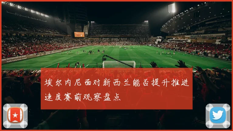 埃尔内尼面对新西兰能否提升推进速度赛前观察盘点