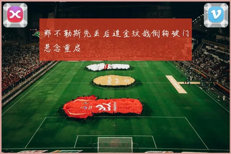 那不勒斯先丢后追金玟哉倒钩破门悬念重启