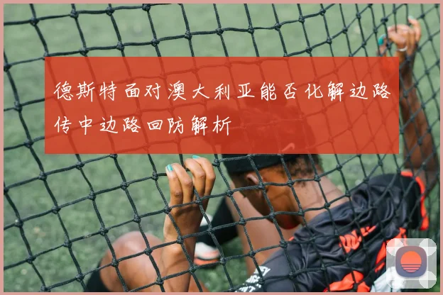 德斯特面对澳大利亚能否化解边路传中边路回防解析