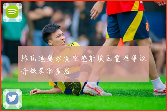 格瓦迪奥尔凌空垫射埃因霍温争议升级悬念重启