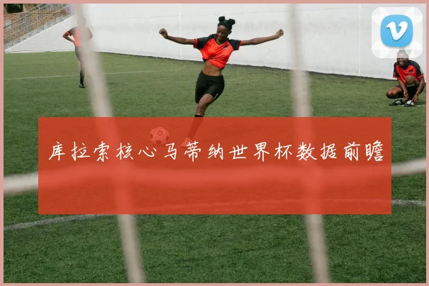 库拉索核心马蒂纳世界杯数据前瞻