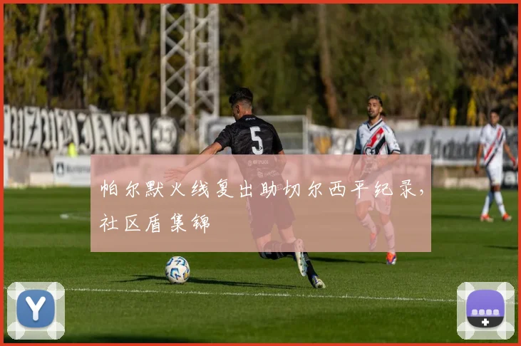 帕尔默火线复出助切尔西平纪录，社区盾集锦