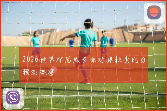 2026世界杯厄瓜多尔对库拉索比分预测观察