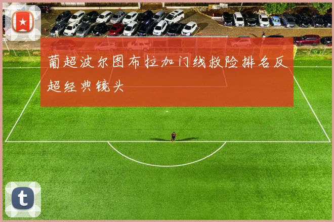 葡超波尔图布拉加门线救险排名反超经典镜头