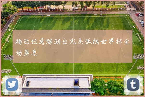 梅西任意球划出完美弧线世界杯全场屏息