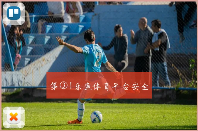 第③!乐鱼体育平台安全