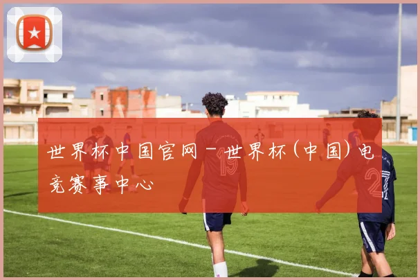 世界杯中国官网 - 世界杯(中国)电竞赛事中心