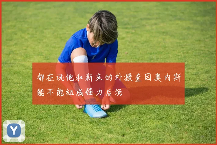都在说他和新来的外援奎因奥内斯能不能组成强力后场