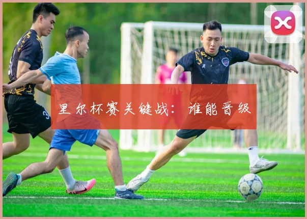 里尔杯赛关键战：谁能晋级