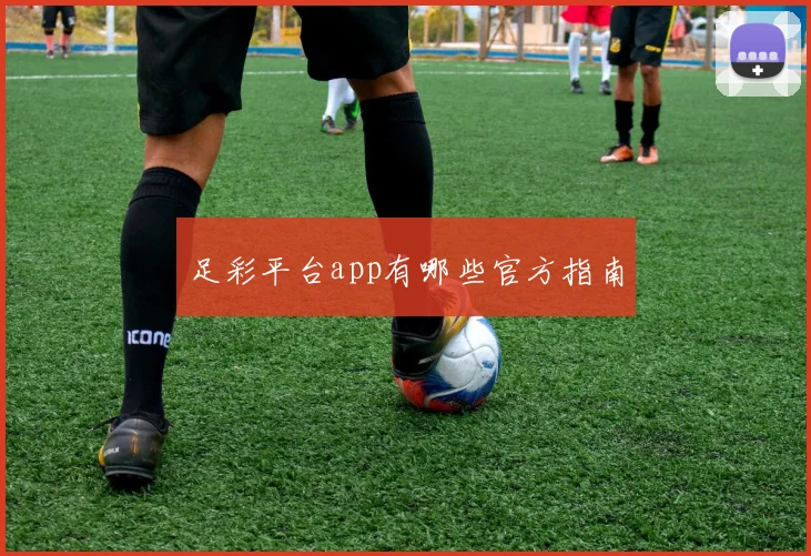 足彩平台app有哪些官方指南