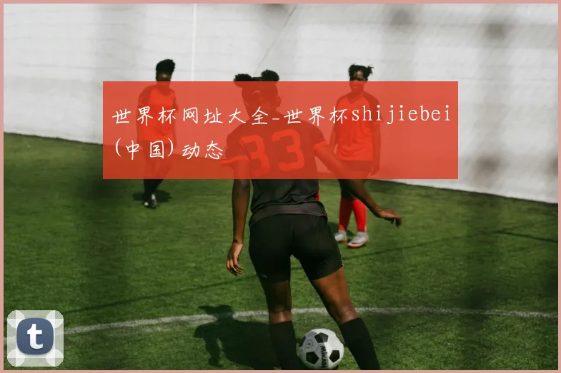 世界杯网址大全_世界杯shijiebei(中国)动态