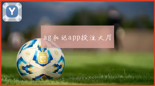 ag和记app投注大厅