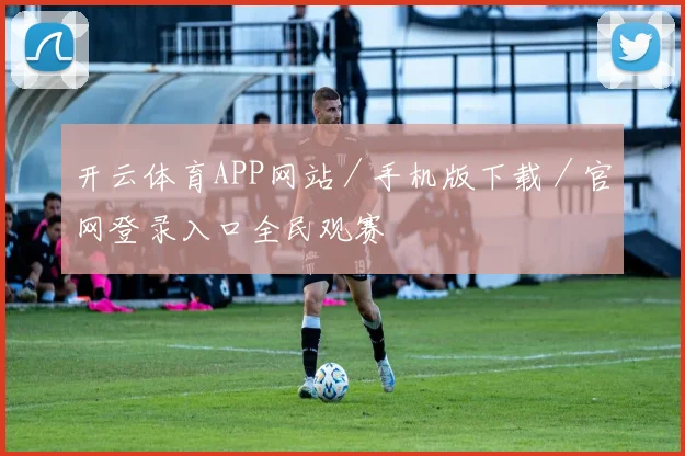 开云体育APP网站／手机版下载／官网登录入口全民观赛