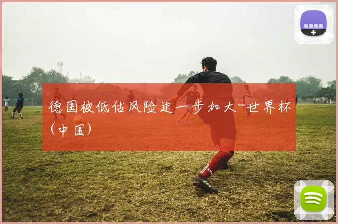 德国被低估风险进一步加大-世界杯(中国)