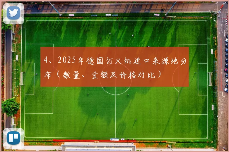 4、2025年德国打火机进口来源地分布（数量、金额及价格对比）
