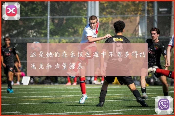 这是她们在竞技生涯中不可多得的高光和力量源泉