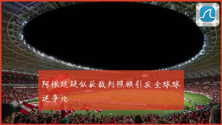 阿根廷疑似获裁判照顾引发全球球迷争论