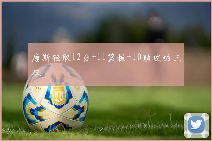 唐斯轻取12分+11篮板+10助攻的三双
