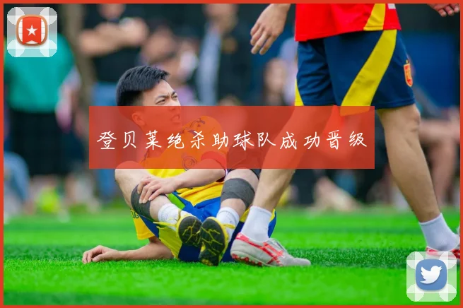 登贝莱绝杀助球队成功晋级