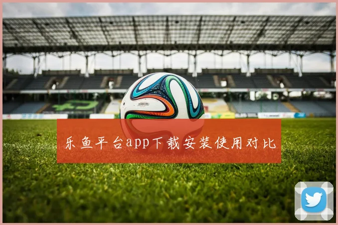 乐鱼平台app下载安装使用对比