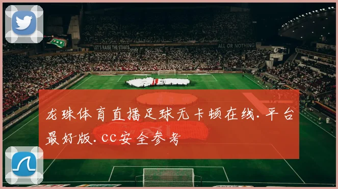龙珠体育直播足球无卡顿在线.平台最好版.cc安全参考
