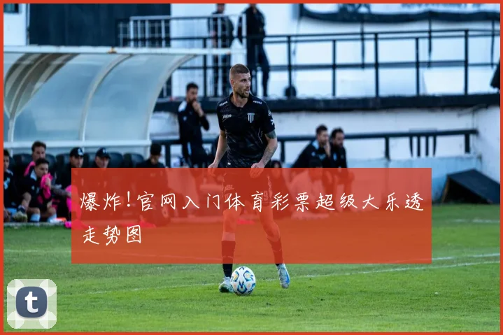 爆炸!官网入门体育彩票超级大乐透走势图