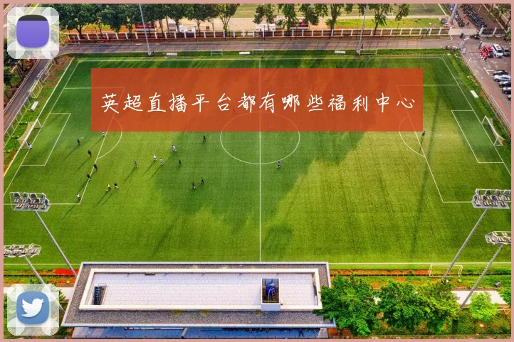 英超直播平台都有哪些福利中心