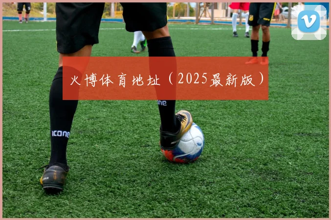 火博体育地址（2025最新版）