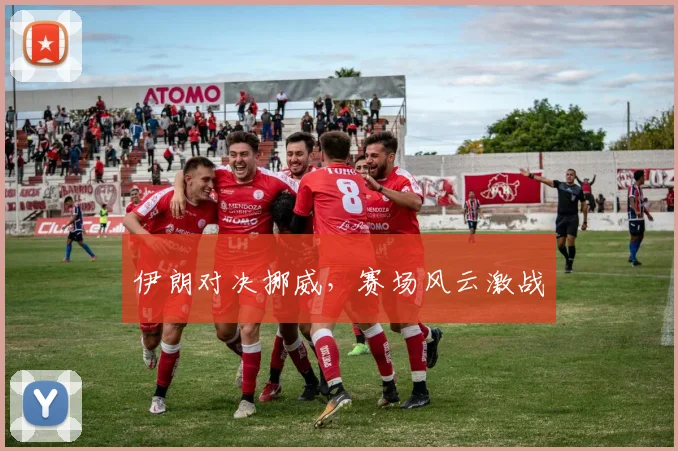 伊朗对决挪威，赛场风云激战