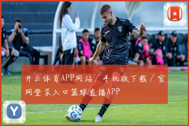 开云体育APP网站／手机版下载／官网登录入口篮球直播APP