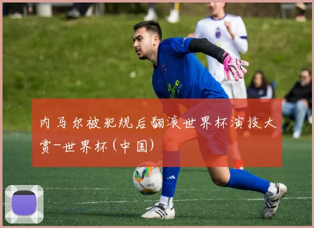 内马尔被犯规后翻滚世界杯演技大赏-世界杯(中国)