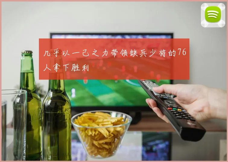 几乎以一己之力带领缺兵少将的76人拿下胜利