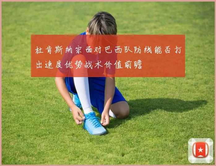 杜肯斯纳宗面对巴西队防线能否打出速度优势战术价值前瞻