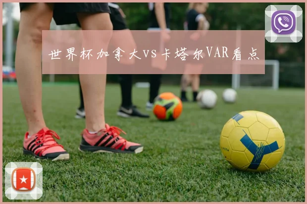 世界杯加拿大vs卡塔尔VAR看点