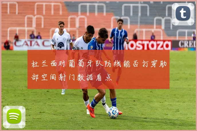 杜兰面对葡萄牙队防线能否打穿肋部空间射门数据看点