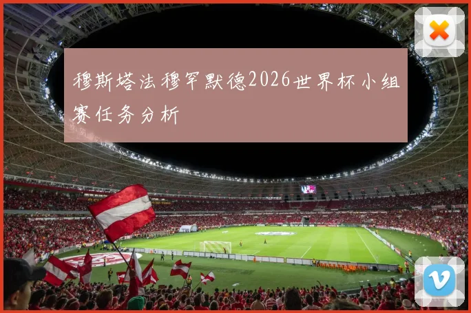 穆斯塔法穆罕默德2026世界杯小组赛任务分析