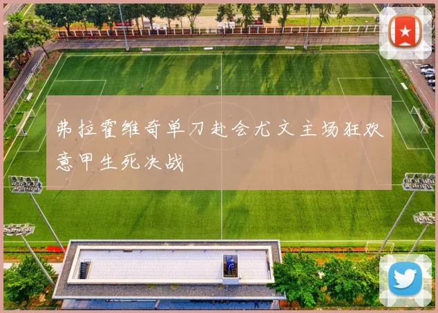 弗拉霍维奇单刀赴会尤文主场狂欢意甲生死决战