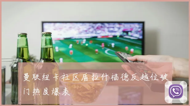 曼联纽卡社区盾拉什福德反越位破门热度爆表