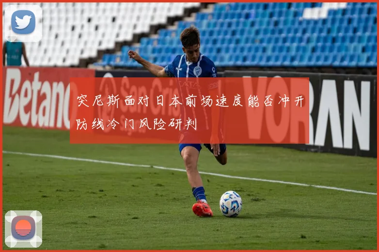 突尼斯面对日本前场速度能否冲开防线冷门风险研判