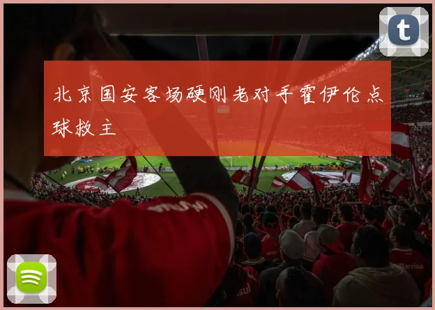 北京国安客场硬刚老对手霍伊伦点球救主