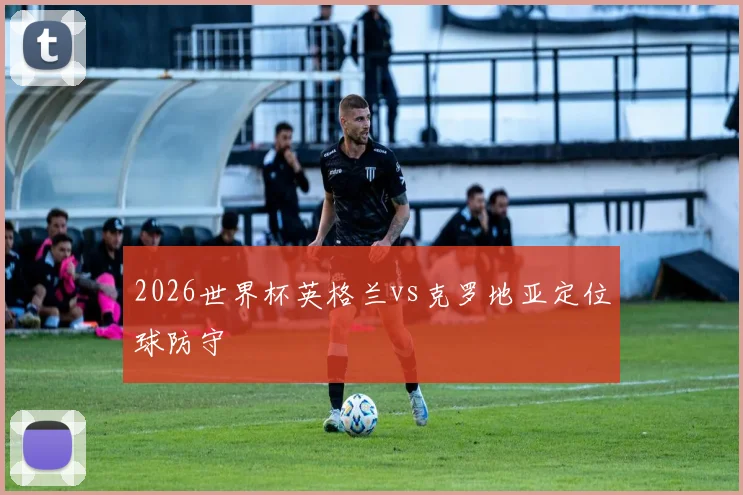 2026世界杯英格兰vs克罗地亚定位球防守